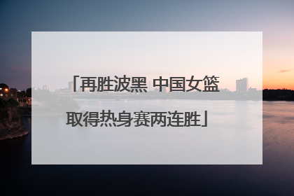 再胜波黑 中国女篮取得热身赛两连胜